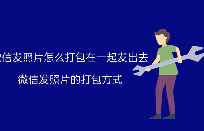 微信发照片怎么打包在一起发出去 微信发照片的打包方式